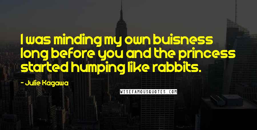 Julie Kagawa Quotes: I was minding my own buisness long before you and the princess started humping like rabbits.