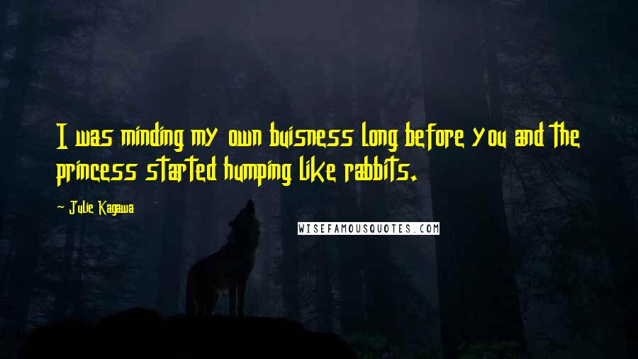 Julie Kagawa Quotes: I was minding my own buisness long before you and the princess started humping like rabbits.