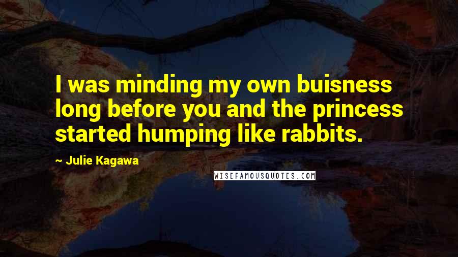 Julie Kagawa Quotes: I was minding my own buisness long before you and the princess started humping like rabbits.