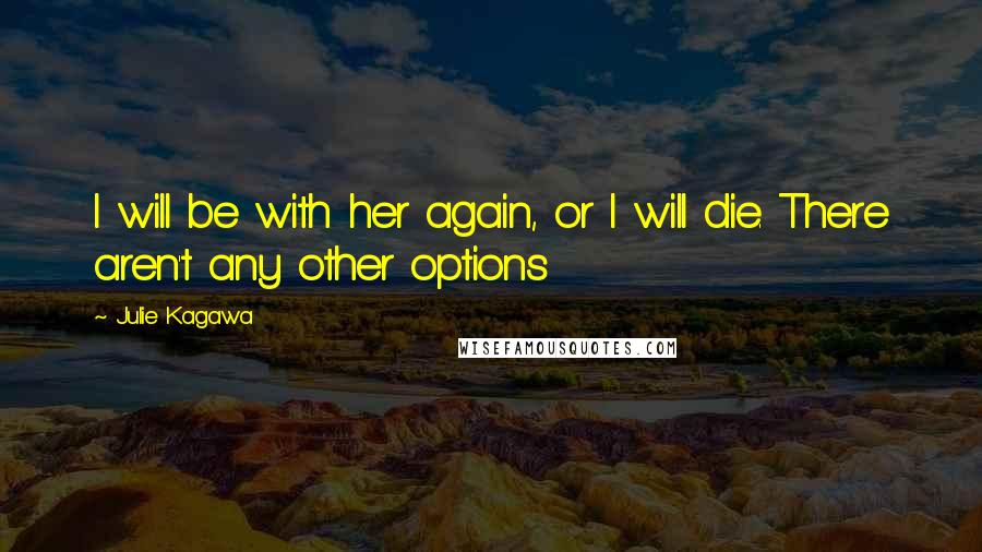 Julie Kagawa Quotes: I will be with her again, or I will die. There aren't any other options