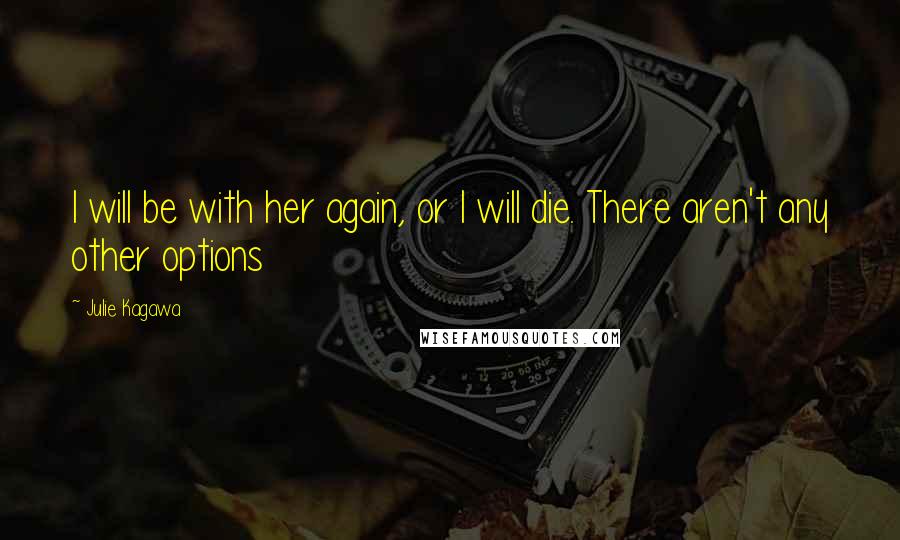 Julie Kagawa Quotes: I will be with her again, or I will die. There aren't any other options