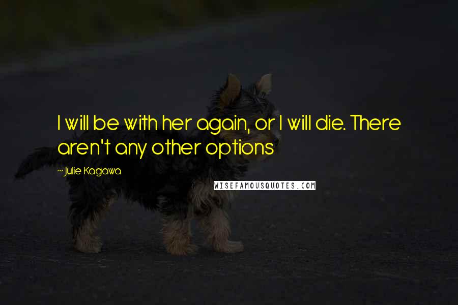 Julie Kagawa Quotes: I will be with her again, or I will die. There aren't any other options