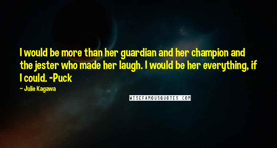 Julie Kagawa Quotes: I would be more than her guardian and her champion and the jester who made her laugh. I would be her everything, if I could. -Puck