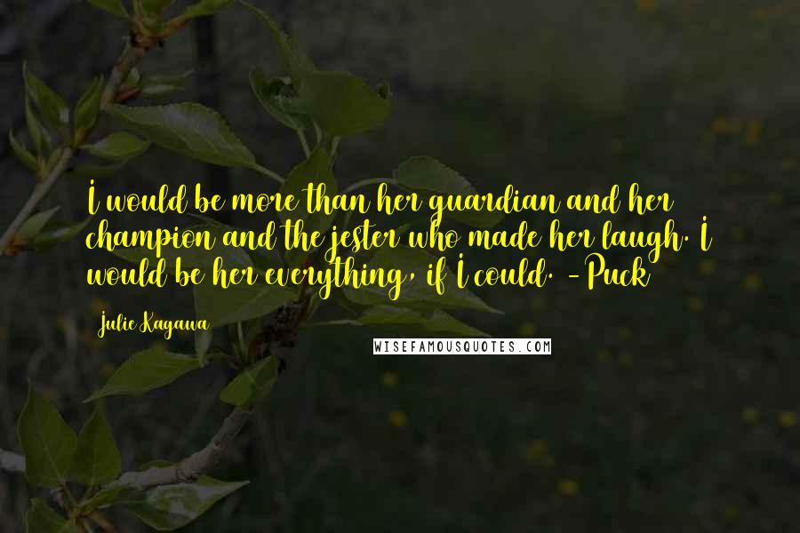 Julie Kagawa Quotes: I would be more than her guardian and her champion and the jester who made her laugh. I would be her everything, if I could. -Puck