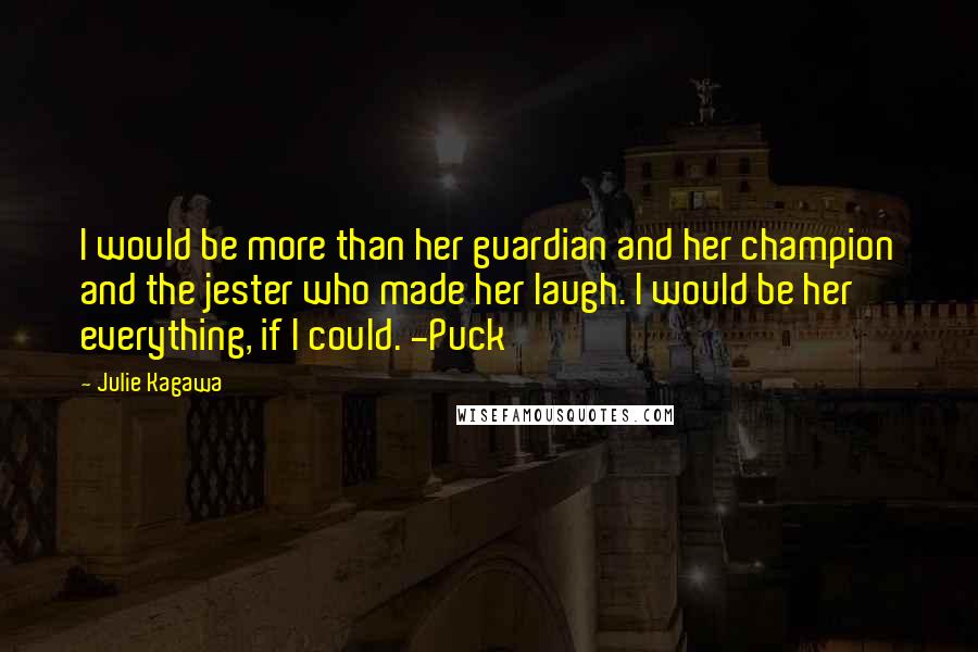 Julie Kagawa Quotes: I would be more than her guardian and her champion and the jester who made her laugh. I would be her everything, if I could. -Puck