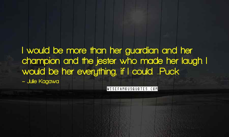 Julie Kagawa Quotes: I would be more than her guardian and her champion and the jester who made her laugh. I would be her everything, if I could. -Puck