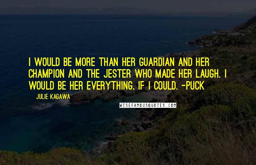 Julie Kagawa Quotes: I would be more than her guardian and her champion and the jester who made her laugh. I would be her everything, if I could. -Puck
