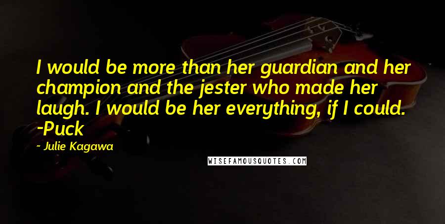 Julie Kagawa Quotes: I would be more than her guardian and her champion and the jester who made her laugh. I would be her everything, if I could. -Puck