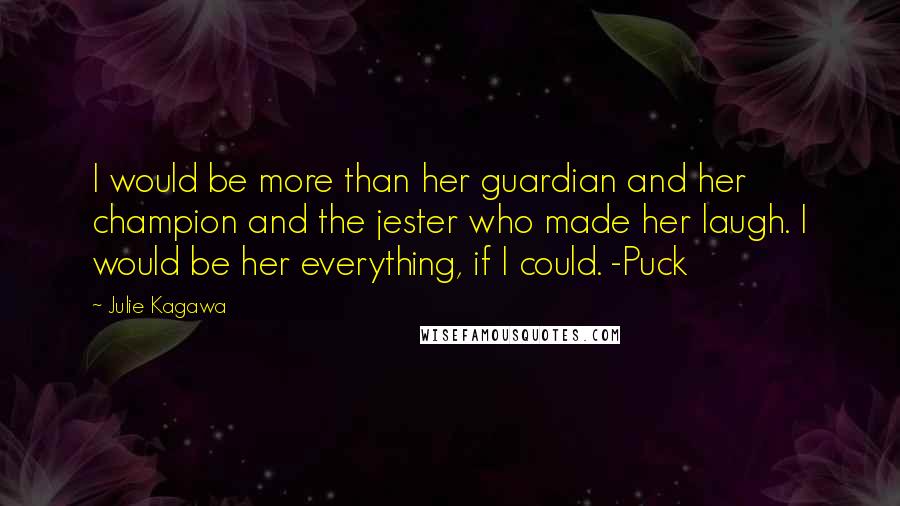 Julie Kagawa Quotes: I would be more than her guardian and her champion and the jester who made her laugh. I would be her everything, if I could. -Puck