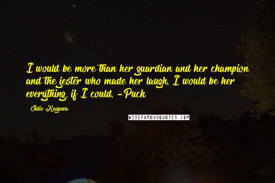 Julie Kagawa Quotes: I would be more than her guardian and her champion and the jester who made her laugh. I would be her everything, if I could. -Puck
