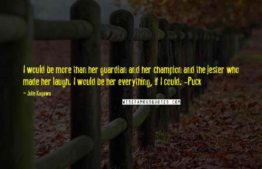 Julie Kagawa Quotes: I would be more than her guardian and her champion and the jester who made her laugh. I would be her everything, if I could. -Puck