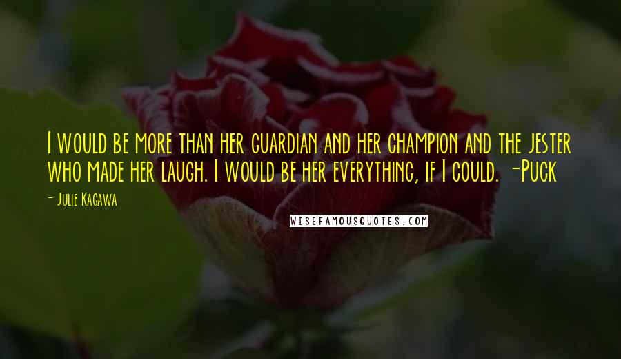 Julie Kagawa Quotes: I would be more than her guardian and her champion and the jester who made her laugh. I would be her everything, if I could. -Puck