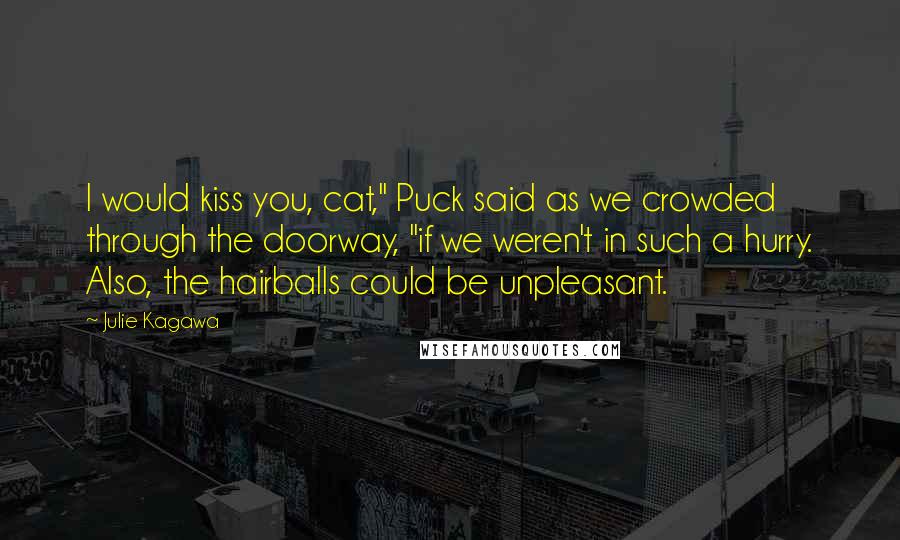 Julie Kagawa Quotes: I would kiss you, cat," Puck said as we crowded through the doorway, "if we weren't in such a hurry. Also, the hairballs could be unpleasant.