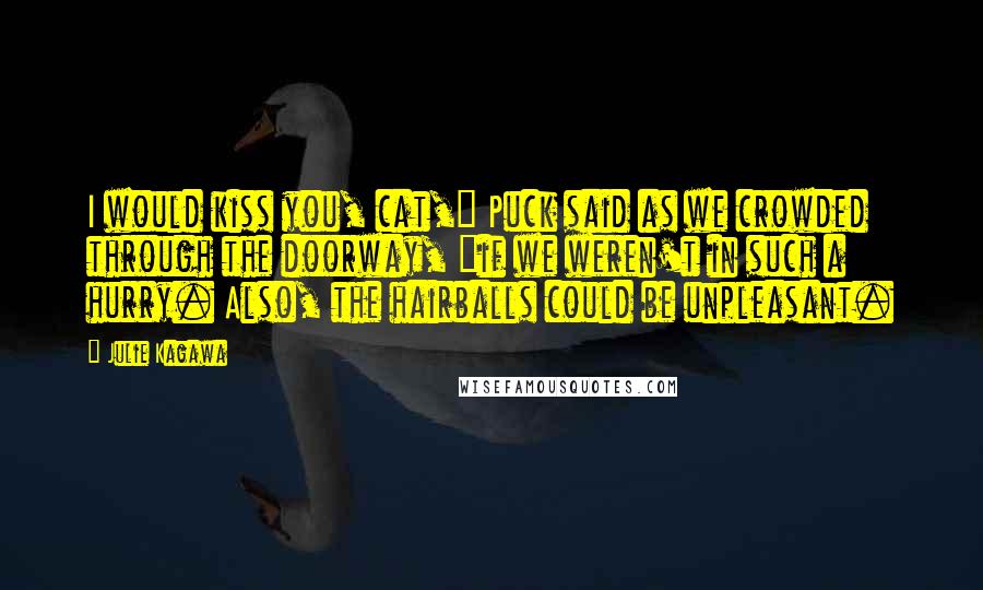 Julie Kagawa Quotes: I would kiss you, cat," Puck said as we crowded through the doorway, "if we weren't in such a hurry. Also, the hairballs could be unpleasant.