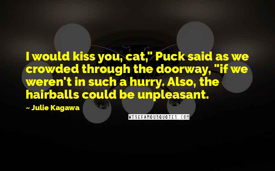 Julie Kagawa Quotes: I would kiss you, cat," Puck said as we crowded through the doorway, "if we weren't in such a hurry. Also, the hairballs could be unpleasant.