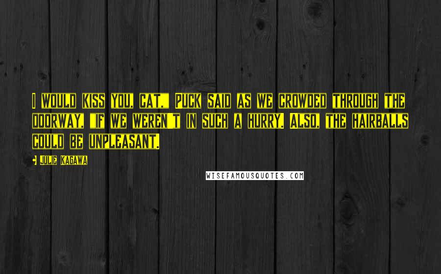 Julie Kagawa Quotes: I would kiss you, cat," Puck said as we crowded through the doorway, "if we weren't in such a hurry. Also, the hairballs could be unpleasant.
