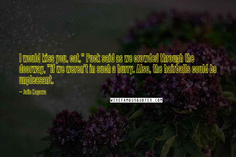 Julie Kagawa Quotes: I would kiss you, cat," Puck said as we crowded through the doorway, "if we weren't in such a hurry. Also, the hairballs could be unpleasant.