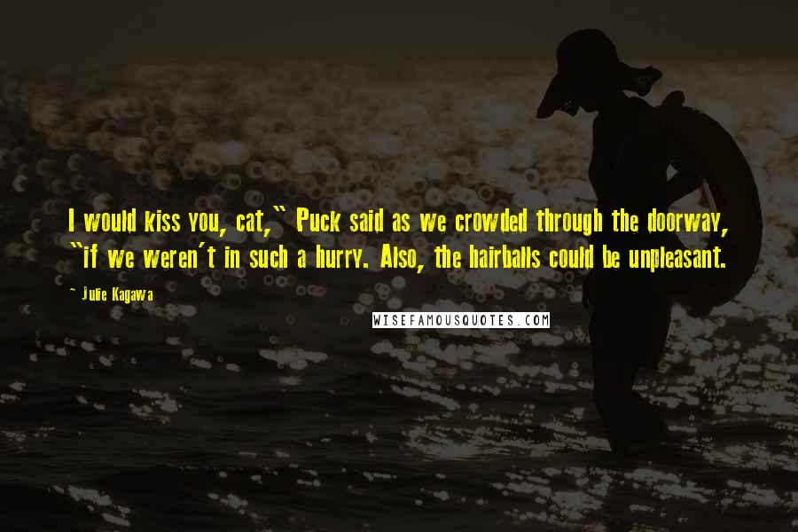 Julie Kagawa Quotes: I would kiss you, cat," Puck said as we crowded through the doorway, "if we weren't in such a hurry. Also, the hairballs could be unpleasant.