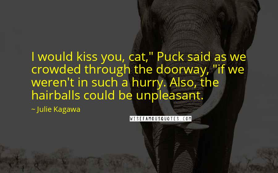 Julie Kagawa Quotes: I would kiss you, cat," Puck said as we crowded through the doorway, "if we weren't in such a hurry. Also, the hairballs could be unpleasant.