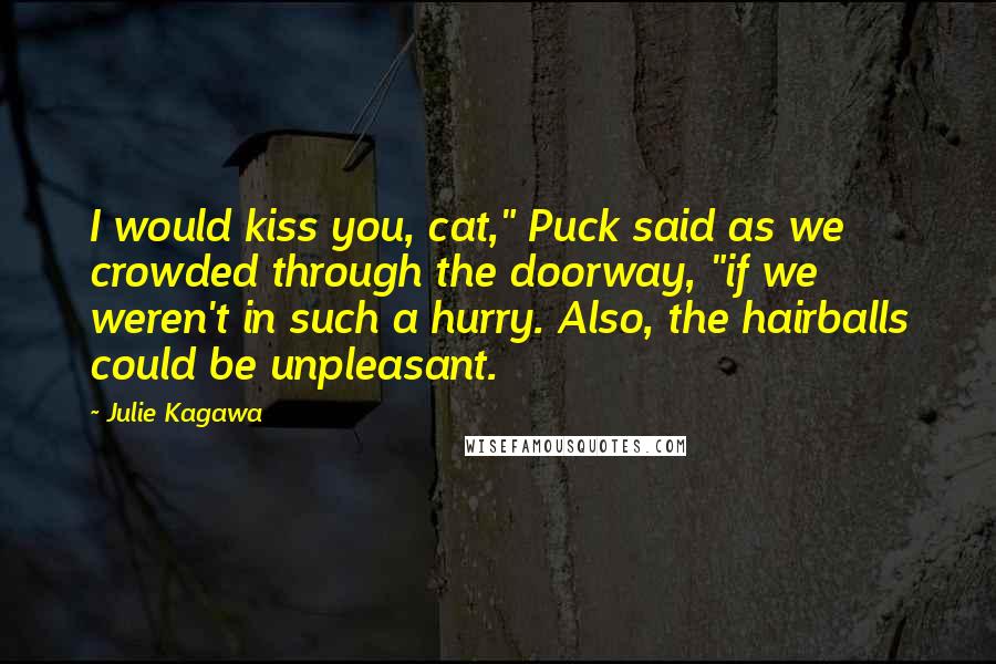Julie Kagawa Quotes: I would kiss you, cat," Puck said as we crowded through the doorway, "if we weren't in such a hurry. Also, the hairballs could be unpleasant.
