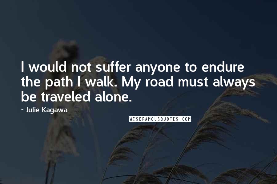Julie Kagawa Quotes: I would not suffer anyone to endure the path I walk. My road must always be traveled alone.