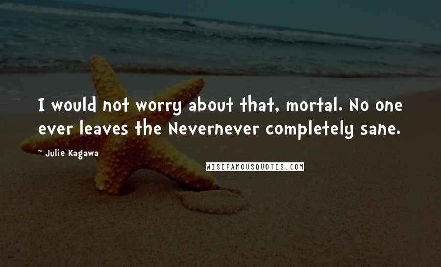 Julie Kagawa Quotes: I would not worry about that, mortal. No one ever leaves the Nevernever completely sane.