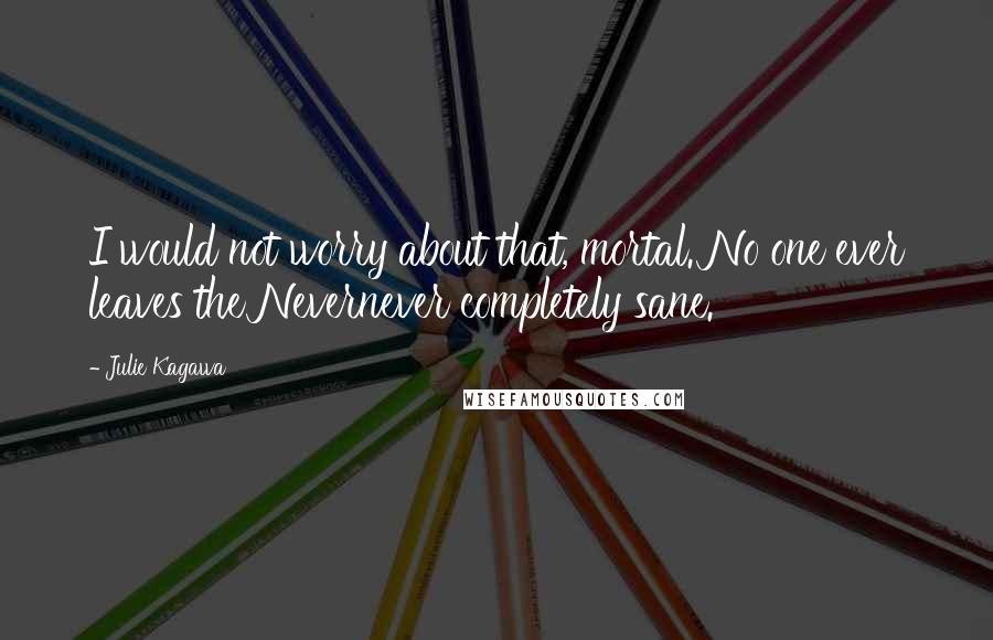 Julie Kagawa Quotes: I would not worry about that, mortal. No one ever leaves the Nevernever completely sane.