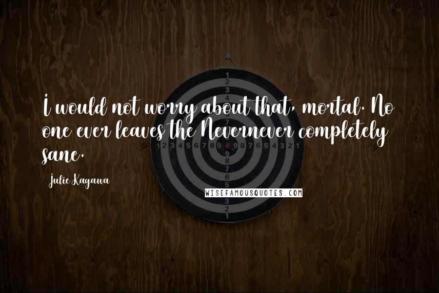 Julie Kagawa Quotes: I would not worry about that, mortal. No one ever leaves the Nevernever completely sane.