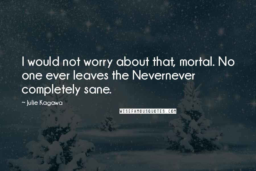 Julie Kagawa Quotes: I would not worry about that, mortal. No one ever leaves the Nevernever completely sane.