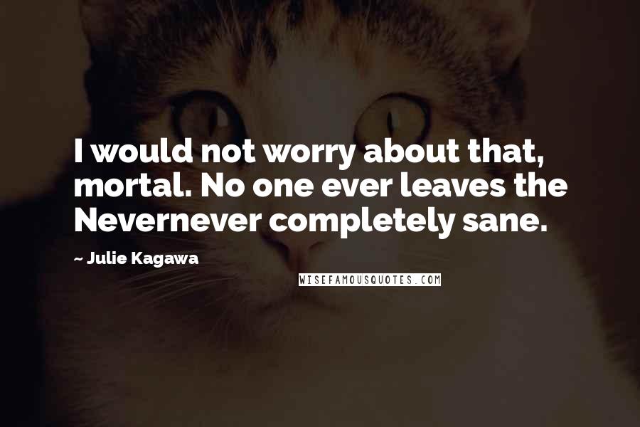 Julie Kagawa Quotes: I would not worry about that, mortal. No one ever leaves the Nevernever completely sane.