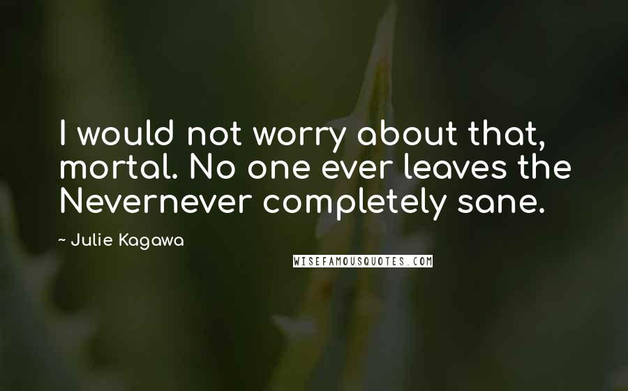 Julie Kagawa Quotes: I would not worry about that, mortal. No one ever leaves the Nevernever completely sane.