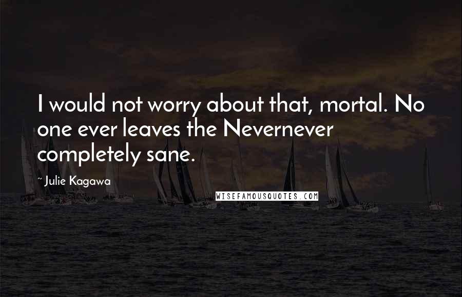 Julie Kagawa Quotes: I would not worry about that, mortal. No one ever leaves the Nevernever completely sane.