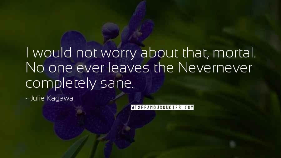 Julie Kagawa Quotes: I would not worry about that, mortal. No one ever leaves the Nevernever completely sane.