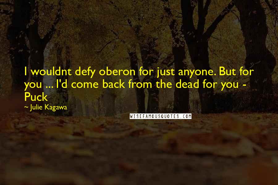 Julie Kagawa Quotes: I wouldnt defy oberon for just anyone. But for you ... I'd come back from the dead for you - Puck