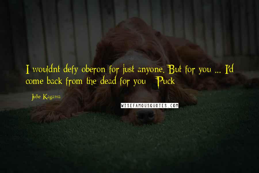 Julie Kagawa Quotes: I wouldnt defy oberon for just anyone. But for you ... I'd come back from the dead for you - Puck