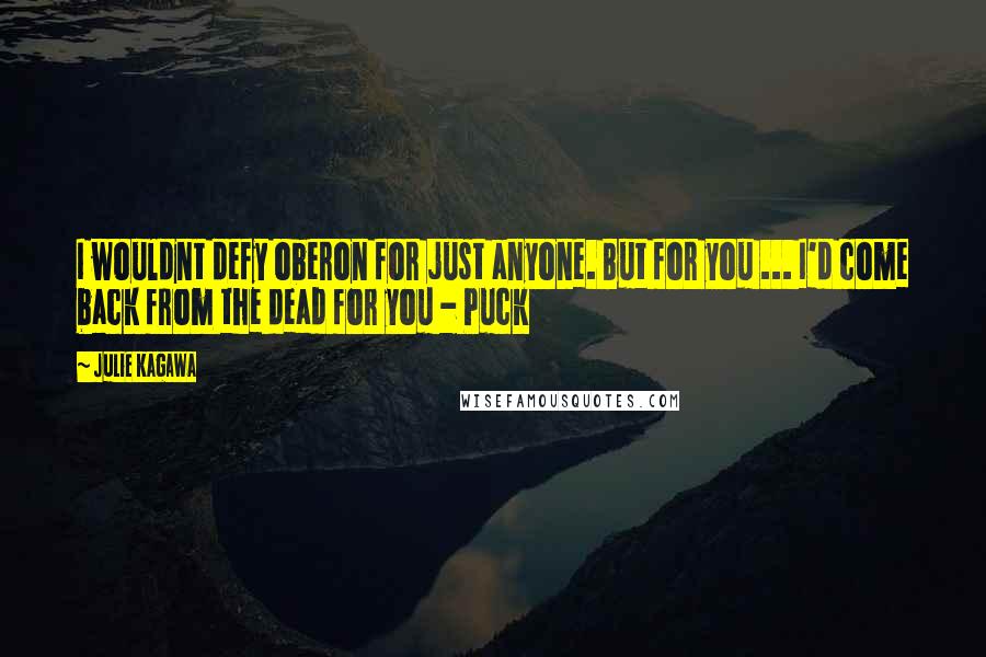 Julie Kagawa Quotes: I wouldnt defy oberon for just anyone. But for you ... I'd come back from the dead for you - Puck