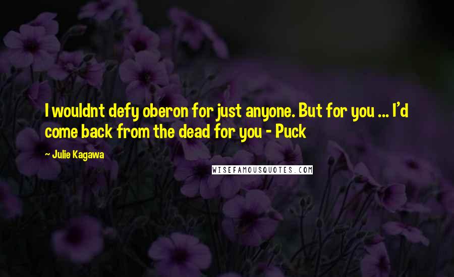 Julie Kagawa Quotes: I wouldnt defy oberon for just anyone. But for you ... I'd come back from the dead for you - Puck