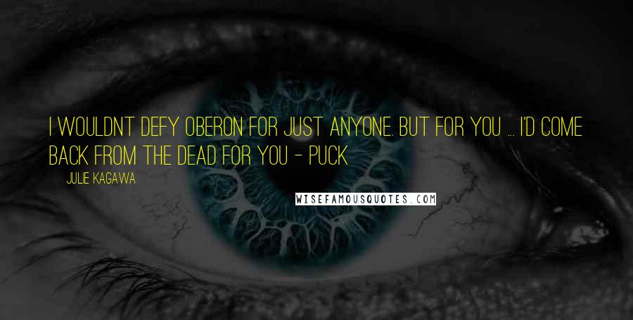 Julie Kagawa Quotes: I wouldnt defy oberon for just anyone. But for you ... I'd come back from the dead for you - Puck