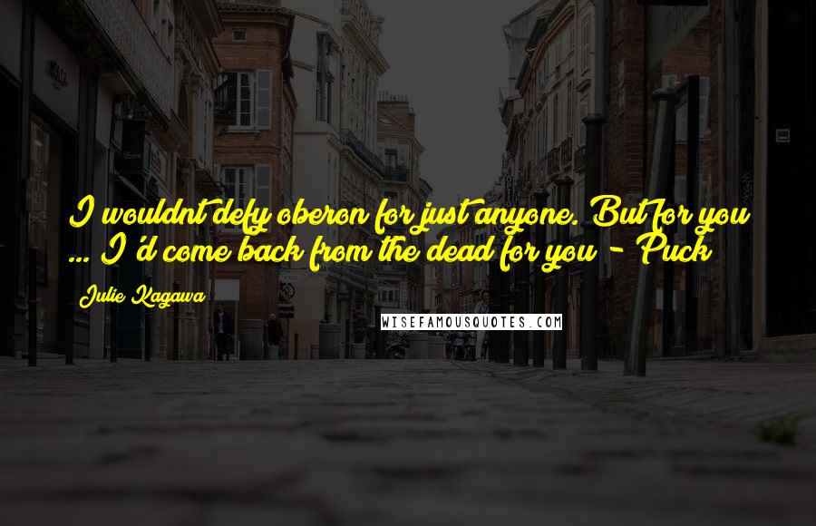 Julie Kagawa Quotes: I wouldnt defy oberon for just anyone. But for you ... I'd come back from the dead for you - Puck