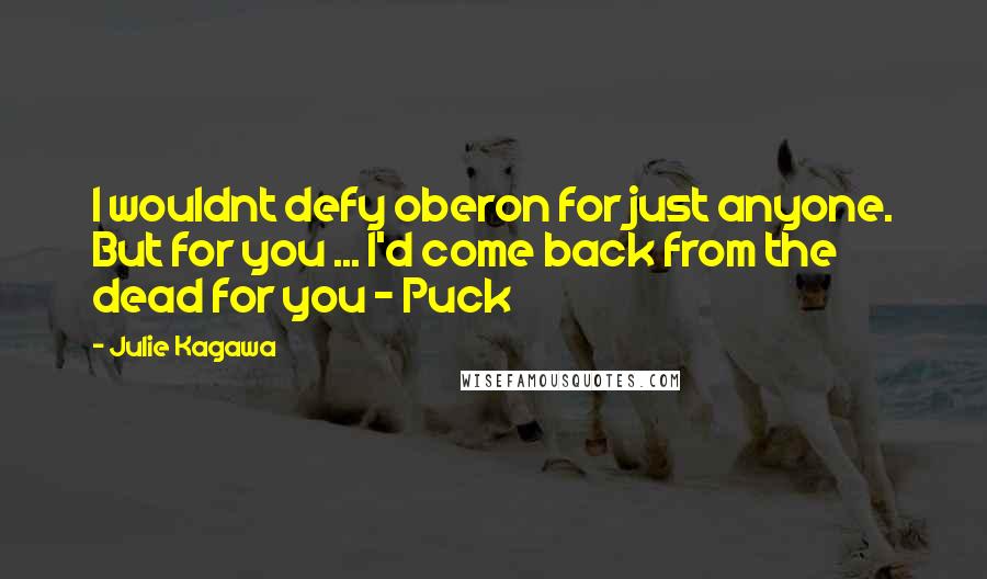 Julie Kagawa Quotes: I wouldnt defy oberon for just anyone. But for you ... I'd come back from the dead for you - Puck