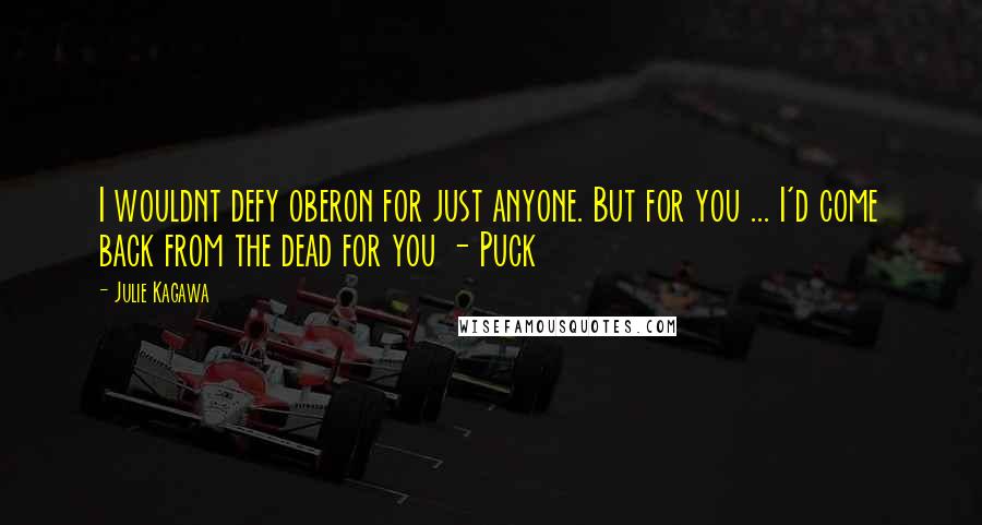 Julie Kagawa Quotes: I wouldnt defy oberon for just anyone. But for you ... I'd come back from the dead for you - Puck