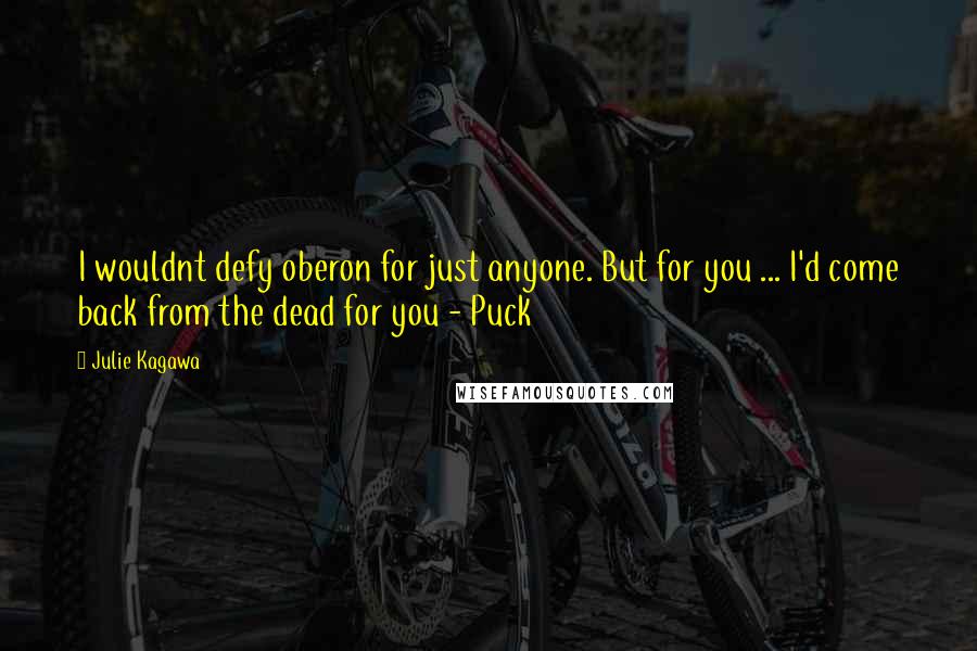 Julie Kagawa Quotes: I wouldnt defy oberon for just anyone. But for you ... I'd come back from the dead for you - Puck