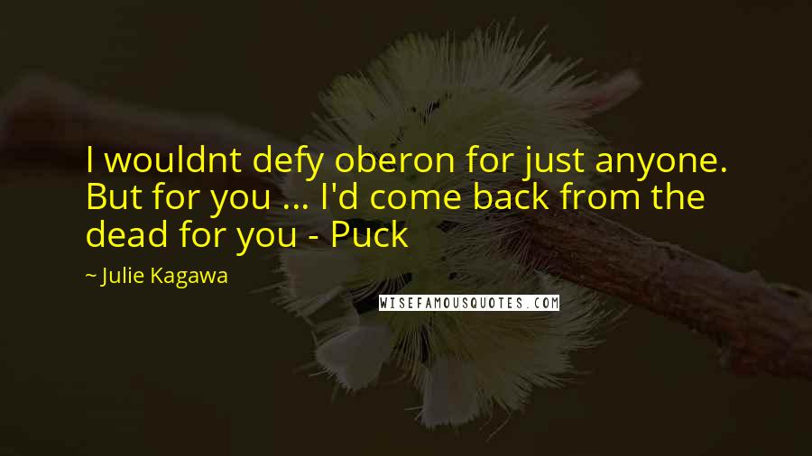 Julie Kagawa Quotes: I wouldnt defy oberon for just anyone. But for you ... I'd come back from the dead for you - Puck