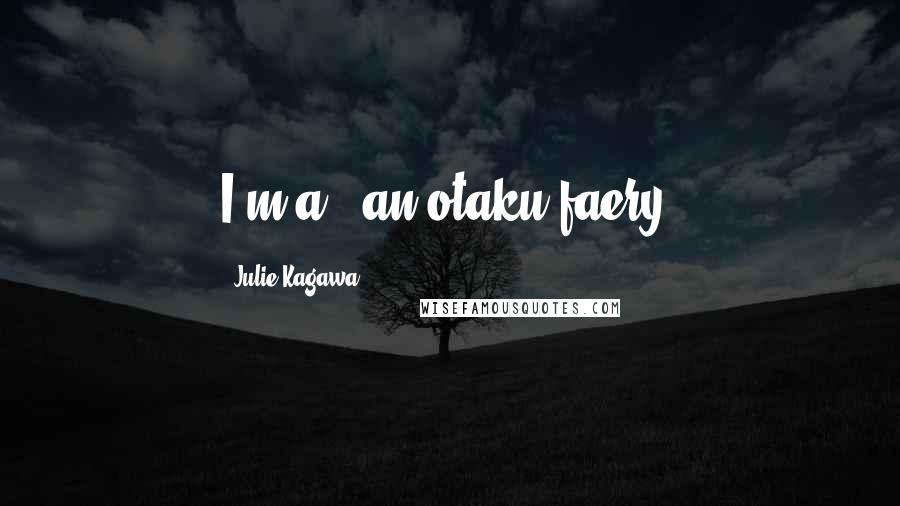 Julie Kagawa Quotes: I'm a...an otaku faery.