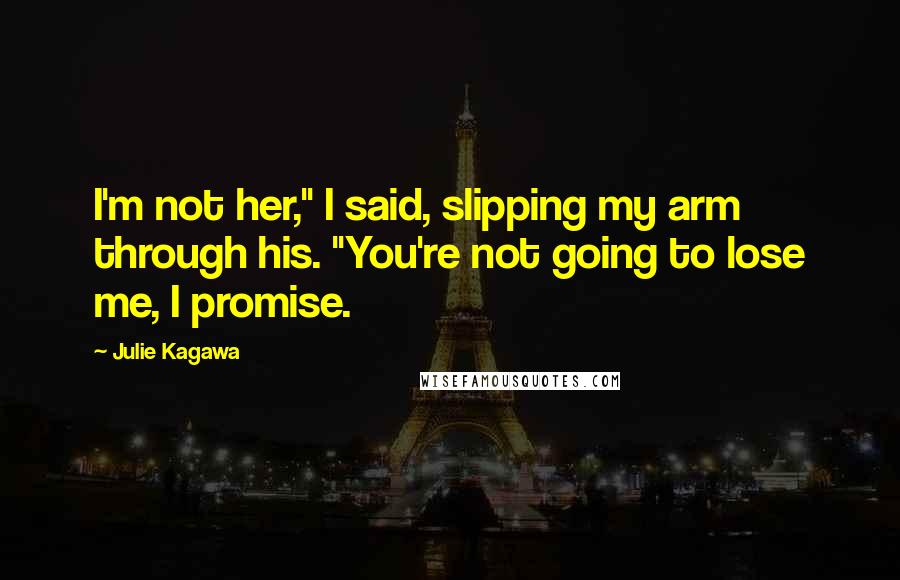 Julie Kagawa Quotes: I'm not her," I said, slipping my arm through his. "You're not going to lose me, I promise.