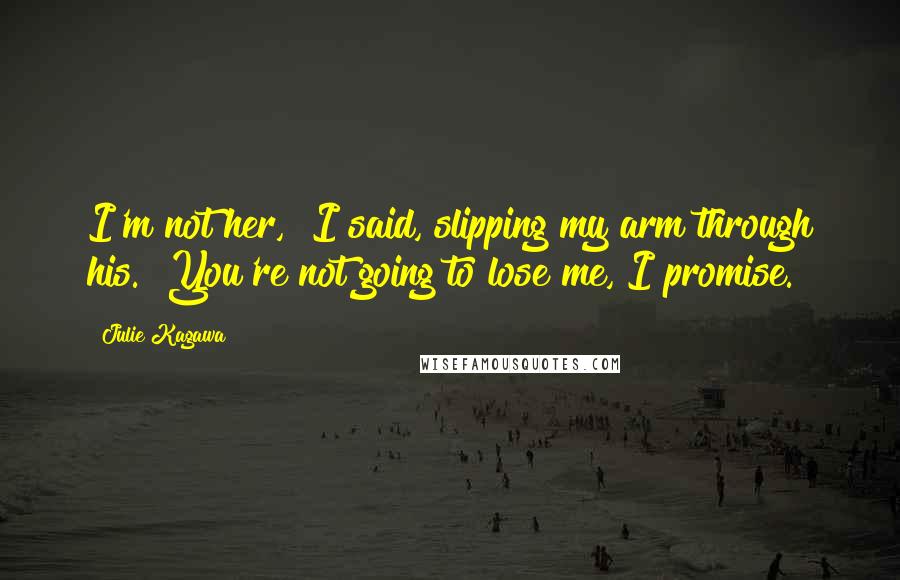 Julie Kagawa Quotes: I'm not her," I said, slipping my arm through his. "You're not going to lose me, I promise.