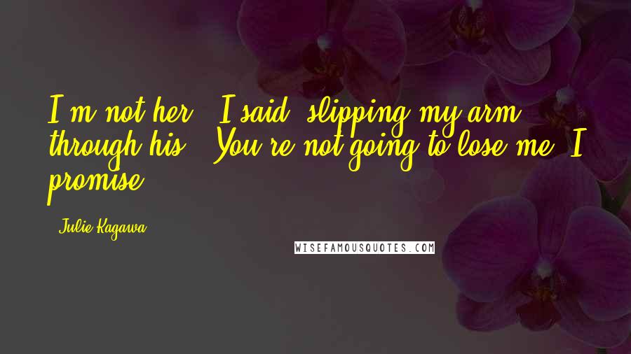 Julie Kagawa Quotes: I'm not her," I said, slipping my arm through his. "You're not going to lose me, I promise.