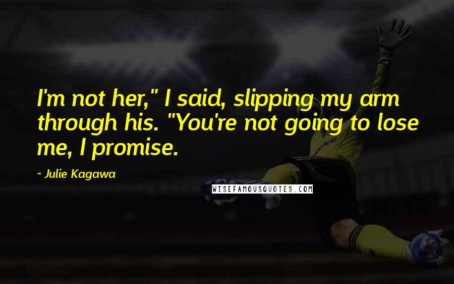 Julie Kagawa Quotes: I'm not her," I said, slipping my arm through his. "You're not going to lose me, I promise.