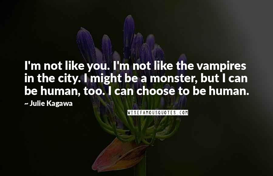 Julie Kagawa Quotes: I'm not like you. I'm not like the vampires in the city. I might be a monster, but I can be human, too. I can choose to be human.