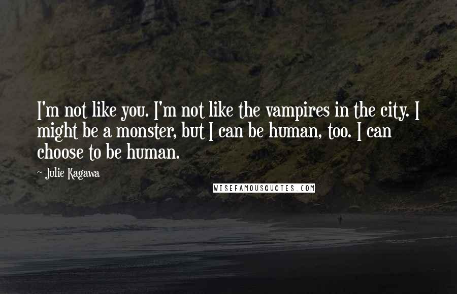 Julie Kagawa Quotes: I'm not like you. I'm not like the vampires in the city. I might be a monster, but I can be human, too. I can choose to be human.